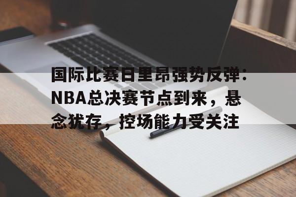 九游娱乐官网-国际比赛日里昂强势反弹：NBA总决赛节点到来，悬念犹存，控场能力受关注的简单介绍